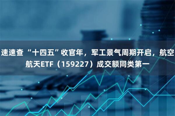 速速查 “十四五”收官年，军工景气周期开启，航空航天ETF（159227）成交额同类第一
