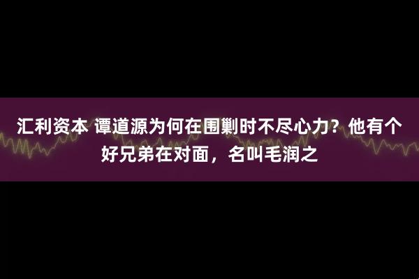 汇利资本 谭道源为何在围剿时不尽心力？他有个好兄弟在对面，名叫毛润之