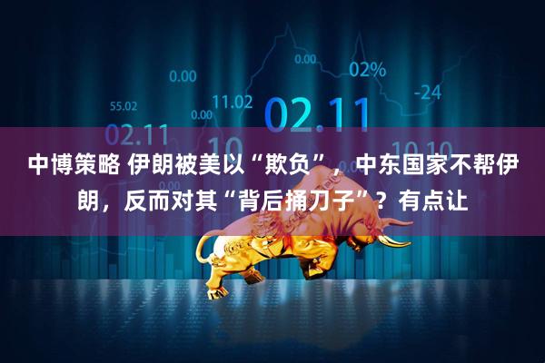 中博策略 伊朗被美以“欺负”，中东国家不帮伊朗，反而对其“背后捅刀子”？有点让