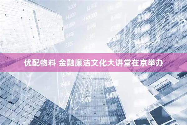 优配物料 金融廉洁文化大讲堂在京举办