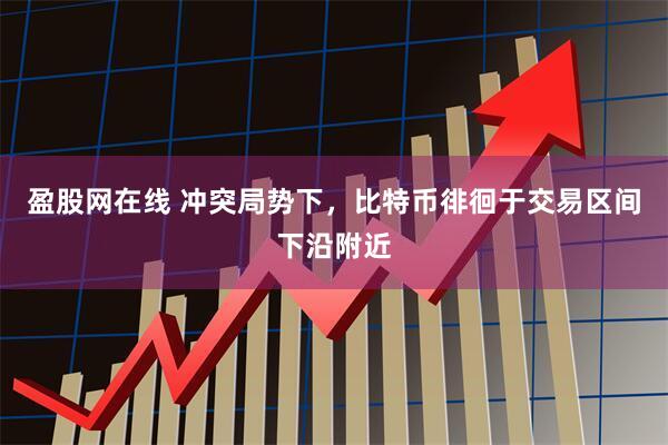 盈股网在线 冲突局势下，比特币徘徊于交易区间下沿附近