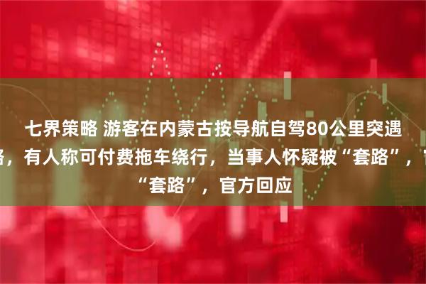 七界策略 游客在内蒙古按导航自驾80公里突遇沙堆堵路，有人称可付费拖车绕行，当事人怀疑被“套路”，官方回应