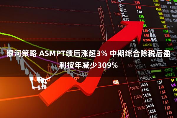 银河策略 ASMPT绩后涨超3% 中期综合除税后盈利按年减少309%