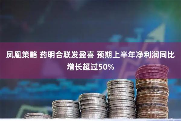 凤凰策略 药明合联发盈喜 预期上半年净利润同比增长超过50%