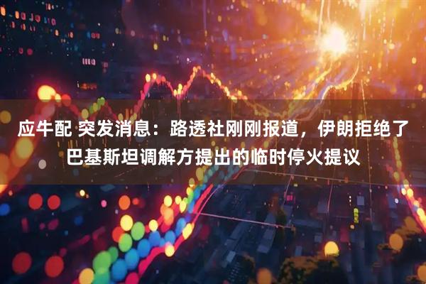 应牛配 突发消息：路透社刚刚报道，伊朗拒绝了巴基斯坦调解方提出的临时停火提议