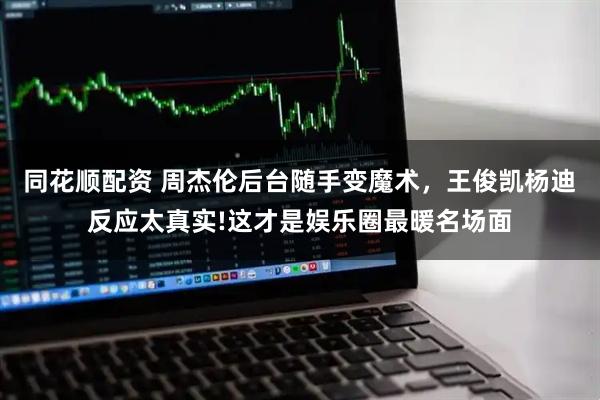 同花顺配资 周杰伦后台随手变魔术，王俊凯杨迪反应太真实!这才是娱乐圈最暖名场面