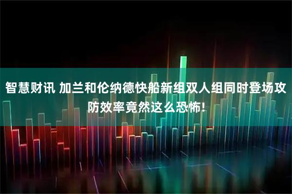 智慧财讯 加兰和伦纳德快船新组双人组同时登场攻防效率竟然这么恐怖!