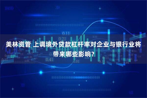 美林资管 上调境外贷款杠杆率对企业与银行业将带来哪些影响?